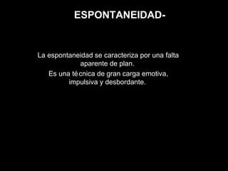 ESPONTANEIDAD-
La espontaneidad se caracteriza por una falta
aparente de plan.
Es una técnica de gran carga emotiva,
impulsiva y desbordante.
 