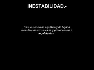 INESTABILIDAD.-
Es la ausencia de equilibrio y da lugar a
formulaciones visuales muy provocadoras e
inquietantes.
 