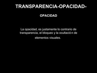 TRANSPARENCIA-OPACIDAD-
La opacidad, es justamente lo contrario de
transparencia, el bloqueo y la ocultació n de
elementos visuales.
OPACIDAD
 