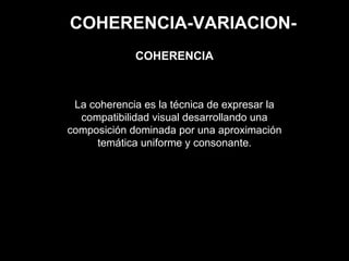 COHERENCIA-VARIACION-
La coherencia es la técnica de expresar la
compatibilidad visual desarrollando una
composición dominada por una aproximación
temática uniforme y consonante.
COHERENCIA
 