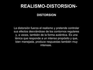 REALISMO-DISTORSION-
La distorsión fuerza el realismo y pretende controlar
sus efectos desviándose de los contornos regulares
y, a veces, también de la forma auténtica. Es una
ténica que responde a un intenso propósito y que,
bien manejada, produce respuestas también muy
intensas.
DISTORSION
 