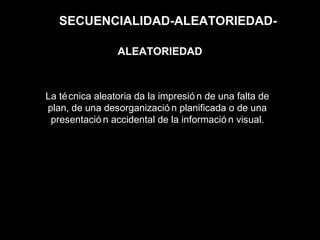 SECUENCIALIDAD-ALEATORIEDAD-
La técnica aleatoria da la impresió n de una falta de
plan, de una desorganizació n planificada o de una
presentació n accidental de la informació n visual.
ALEATORIEDAD
 
