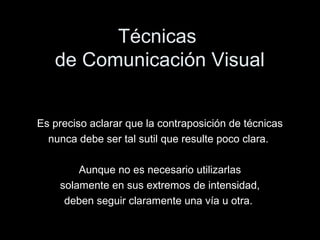 Técnicas
de Comunicación Visual
Es preciso aclarar que la contraposición de técnicas
nunca debe ser tal sutil que resulte poco clara.
Aunque no es necesario utilizarlas
solamente en sus extremos de intensidad,
deben seguir claramente una vía u otra.
 