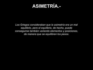 ASIMETRÍA.-
Los Griegos consideraban que la asimetría era un mal
equilibrio, pero el equilibrio, de hecho, puede
conseguirse también variando elementos y posiciones,
de manera que se equilibren los pesos.
 
