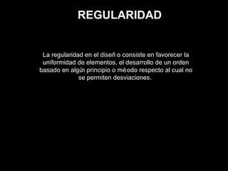 REGULARIDAD
La regularidad en el diseñ o consiste en favorecer la
uniformidad de elementos, el desarrollo de un orden
basado en algún principio o méodo respecto al cual no
se permiten desviaciones.
 
