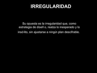 IRREGULARIDAD
Su opuesta es la irregularidad que, como
estrategia de diseñ o, realza lo inesperado y lo
insó lito, sin ajustarse a ningún plan descifrable.
 