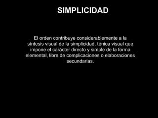SIMPLICIDAD
El orden contribuye considerablemente a la
síntesis visual de la simplicidad, ténica visual que
impone el carácter directo y simple de la forma
elemental, libre de complicaciones o elaboraciones
secundarias.
 