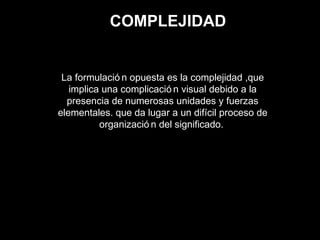 COMPLEJIDAD
La formulació n opuesta es la complejidad ,que
implica una complicació n visual debido a la
presencia de numerosas unidades y fuerzas
elementales. que da lugar a un difícil proceso de
organizació n del significado.
 