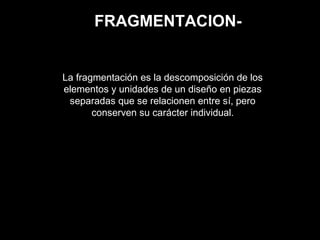 FRAGMENTACION-
La fragmentación es la descomposición de los
elementos y unidades de un diseño en piezas
separadas que se relacionen entre sí, pero
conserven su carácter individual.
 