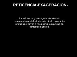 RETICENCIA-EXAGERACION-
La reticencia y la exageració n son las
contrapartidas intelectuales del dipolo economía-
profusió n y sirven a fines similares aunque en
contextos distintos.
 