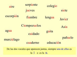 ai re  escorp ió n  f ia mbre  Jav ie r  coleg io   s ie te  serp ie nte  leng ua   C ie mpoz ue los  c ui dado  As ia   murc ié lago  educac ió n  c ua derno  pañ ue lo  j ue ves  ag ua   g ai ta  De las dos vocales que aparecen juntas, siempre  una de ellas  es  la  i  o  es la  u.   