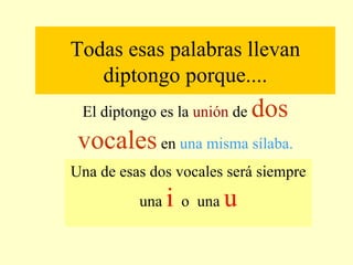 Todas esas palabras llevan diptongo porque.... El diptongo es la  unión  de  dos vocales  en  una misma sílaba. Una de esas dos vocales será siempre una  i   o  una  u 