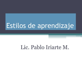Estilos de aprendizaje
Lic. Pablo Iriarte M.
 