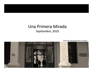 Una Primera Mirada
Septiembre, 2010
Dirección Administración y Finanzas
 