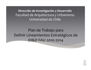 Dirección de Investigación y Desarrollo
Facultad de Arquitectura y Urbanismo
Universidad de Chile
Plan de Trabajo para
Definir Lineamientos Estratégicos deDefinir Lineamientos Estratégicos de
DI&D FAU 2010-2014
 