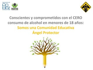 Conscientes y comprometidos con el CERO 
consumo de alcohol en menores de 18 años: 
Somos una Comunidad Educativa 
Ángel Protector 
 