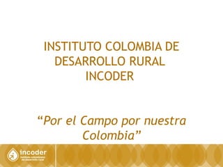 INSTITUTO COLOMBIA DE
DESARROLLO RURAL
INCODER
“Por el Campo por nuestra
Colombia”
 