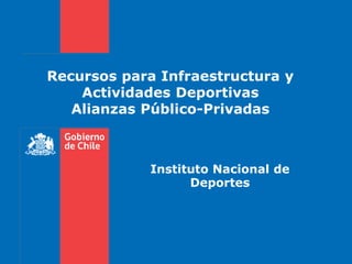 Recursos para Infraestructura y
Actividades Deportivas
Alianzas Público-Privadas
Instituto Nacional de
Deportes
 