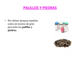 PALILLOS Y PIEDRAS Por último destacar también como un recurso de gran provecho los  palillos y piedras .  