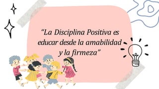 “La Disciplina Positiva es
educar desde la amabilidad
y la firmeza”
 