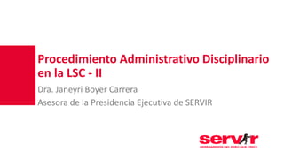 Procedimiento Administrativo Disciplinario
en la LSC - II
Dra. Janeyri Boyer Carrera
Asesora de la Presidencia Ejecutiva de SERVIR
 