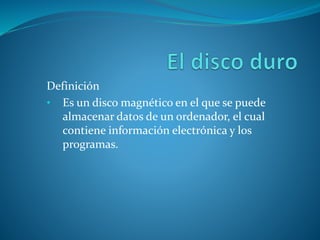 Definición
• Es un disco magnético en el que se puede
almacenar datos de un ordenador, el cual
contiene información electrónica y los
programas.
 