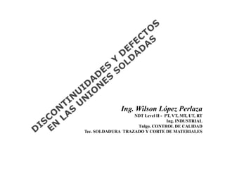 1
Ing. Wilson López Perlaza
NDT Level II - PT, VT, MT, UT, RT
Ing. INDUSTRIAL
Tnlgo. CONTROL DE CALIDAD
Tec. SOLDADURA TRAZADO Y CORTE DE MATERIALES
 