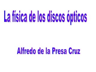 La física de los discos ópticos Alfredo de la Presa Cruz 