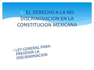 1.- EL DERECHO A LA NO
 DISCRIMINACION EN LA
CONSTITUCION MEXICANA
 