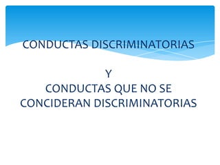 CONDUCTAS DISCRIMINATORIAS

             Y
   CONDUCTAS QUE NO SE
CONCIDERAN DISCRIMINATORIAS
 