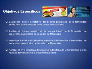 Objetivos EspecíficosEstablecer  el nivel denotativo  del discurso publicitario  de la femineidad  en las revistas dominicales de la ciudad de Maracaibo