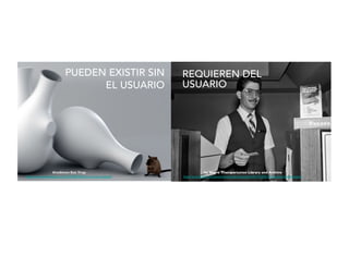 OneDown Rat Trap	

http://www.yankodesign.com/2010/08/20/this-rat-is-so-trapped/	

by Metro Trasnportation Library and Archive	

http://www.ﬂickr.com/photos/metrolibraryarchive/3941539351/sizes/o/in/photostream/	

PUEDEN	
  EXISTIR	
  SIN	
  
EL	
  USUARIO
REQUIEREN	
  DEL	
  
USUARIO
 