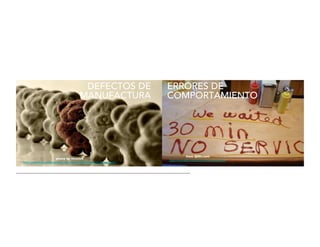 photo by im.mick	

http://www.ﬂickr.com/photos/im-mick/4641415790/sizes/z/in/photostream/	

	

from Q80s.com	

http://www.q80s.com/bad-service-restaurant/	

DEFECTOS	
  DE	
  
MANUFACTURA
ERRORES	
  DE	
  
COMPORTAMIENTO
 