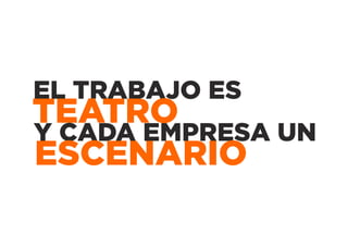 EL TRABAJO ES
TEATRO
Y CADA EMPRESA UN
ESCENARIO
 