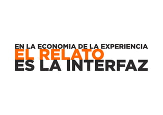 EN LA ECONOMIA DE LA EXPERIENCIA
EL RELATO
ES LA INTERFAZ
 