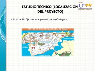 ESTUDIO TÉCNICO (LOCALIZACIÓNESTUDIO TÉCNICO (LOCALIZACIÓN
DEL PROYECTO)DEL PROYECTO)
La localización fija para este proyecto es en Cartagena
 