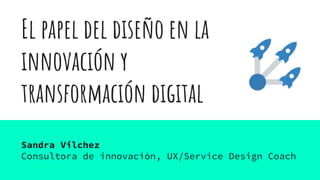 El papel del diseño en la
innovación y
transformación digital
Sandra Vilchez
Consultora de innovación, UX/Service Design Coach
 