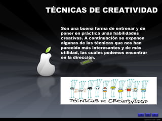 TÉCNICAS DE CREATIVIDAD Son una buena forma de entrenar y de poner en práctica unas habilidades creativas. A continuación se exponen algunas de las técnicas que nos han parecido más interesantes y de más utilidad, las cuales podemos encontrar en la dirección. 