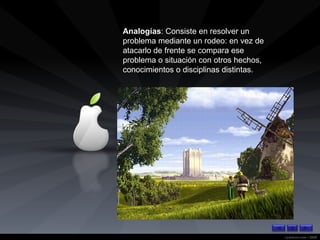 Analogías : Consiste en resolver un problema mediante un rodeo: en vez de atacarlo de frente se compara ese problema o situación con otros hechos, conocimientos o disciplinas distintas. 