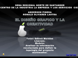 SENA REGIONAL NORTE DE SANTANDER CENTRO DE LA INDUSTRIA LA EMPRESA Y LOS SERVICIOS  CIES ANDERSON PINEDA RONALD OLIVARES LASTRA Tutor: Edison Morales Lizarazo. Modulo: Analizar la información recolectada para definir la topología del proyecto multimedial. 