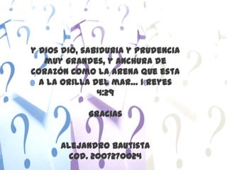 y Dios dio, sabiduria y prudencia muy grandes, y anchura de corazón como la arena que esta a la orilla del mar… 1 Reyes 4:29GraciasAlejandro BautistaCod. 2007270024 