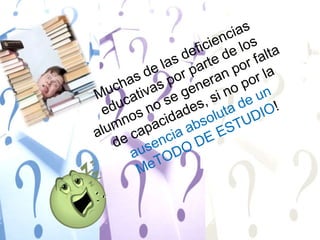 Muchas de las deficiencias educativas por parte de los alumnos no se generan por falta de capacidades, si no por la ausencia absoluta de un MeTODO DE ESTUDIO!