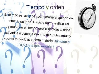 TiempoyordenEl tiempo es oro y de sobre manera cuando de estudiar se tarta. Es apropiado realizar un agenda con el tiempo que le dedicas a cada activad, asi como la ora a la que te levantas y cuanto le dedicas a cada materia. Tambien al OCIO hay que incluirlo !!!