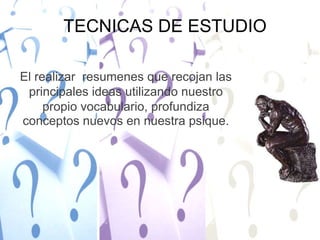 TECNICAS DE ESTUDIOEl realizar  resumenes que recojan las principales ideas utilizando nuestro propio vocabulario, profundiza conceptos nuevos en nuestra psique.