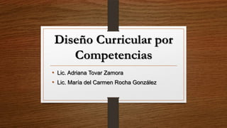 Diseño Curricular por
Competencias
• Lic. Adriana Tovar Zamora
• Lic. María del Carmen Rocha González
 