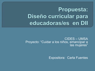 CIDES – UMSA
Proyecto: “Cuidar a los niños, emancipar a
                               las mujeres”


                Expositora: Carla Fuentes
 