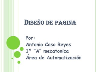 Diseño de pagina Por: Antonio Caso Reyes 1º “A” mecatonica Área de Automatización 