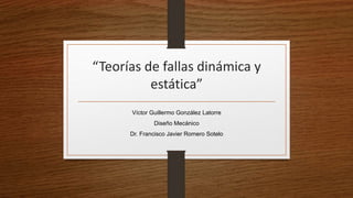 “Teorías de fallas dinámica y
estática”
Víctor Guillermo González Latorre
Diseño Mecánico
Dr. Francisco Javier Romero Sotelo
 