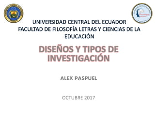 UNIVERSIDAD CENTRAL DEL ECUADOR
FACULTAD DE FILOSOFÍA LETRAS Y CIENCIAS DE LA
EDUCACIÓN
DISEÑOS Y TIPOS DE
INVESTIGACIÓN
ALEX PASPUEL
OCTUBRE 2017
 