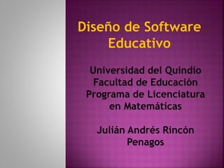 Diseño de Software
Educativo
Universidad del Quindío
Facultad de Educación
Programa de Licenciatura
en Matemáticas
Julián Andrés Rincón
Penagos
 